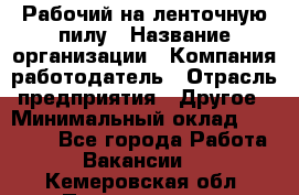 Рабочий на ленточную пилу › Название организации ­ Компания-работодатель › Отрасль предприятия ­ Другое › Минимальный оклад ­ 25 000 - Все города Работа » Вакансии   . Кемеровская обл.,Прокопьевск г.